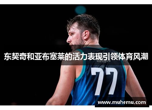 东契奇和亚布塞莱的活力表现引领体育风潮