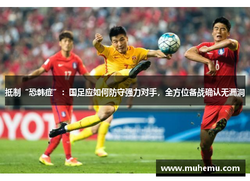 抵制“恐韩症”：国足应如何防守强力对手，全方位备战确认无漏洞